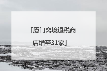 厦门离境退税商店增至31家