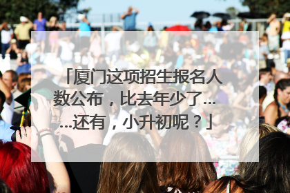 厦门这项招生报名人数公布，比去年少了……还有，小升初呢？