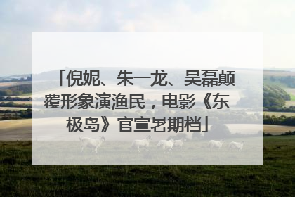 倪妮、朱一龙、吴磊颠覆形象演渔民，电影《东极岛》官宣暑期档