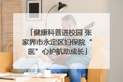 健康科普进校园 张家界市永定区妇保院“医”心护航助成长