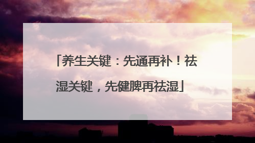 养生关键：先通再补！祛湿关键，先健脾再祛湿