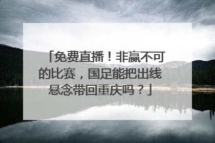 免费直播！非赢不可的比赛，国足能把出线悬念带回重庆吗？