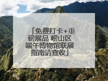 免费打卡+重磅展品 崂山区端午博物馆联展指南请查收