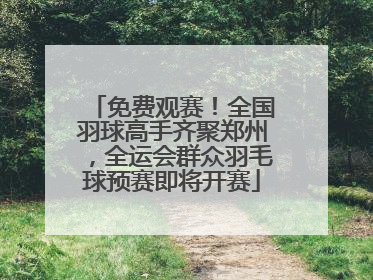 免费观赛！全国羽球高手齐聚郑州，全运会群众羽毛球预赛即将开赛