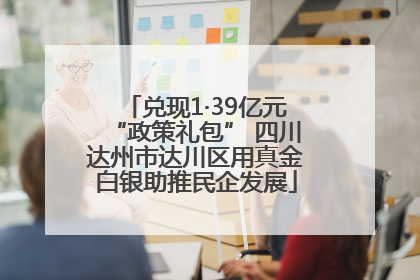 兑现1·39亿元“政策礼包” 四川达州市达川区用真金白银助推民企发展