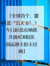全球首个、覆盖“五大卡”！今日起北京地铁开通JCB和美国运通卡拍卡过闸