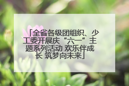 全省各级团组织、少工委开展庆“六一”主题系列活动 欢乐伴成长 筑梦向未来