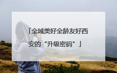 全域美好全龄友好西安的“升级密码”