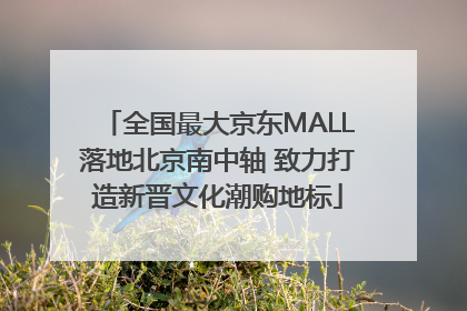 全国最大京东MALL落地北京南中轴 致力打造新晋文化潮购地标