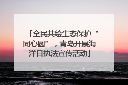 全民共绘生态保护“同心圆”，青岛开展海洋日执法宣传活动
