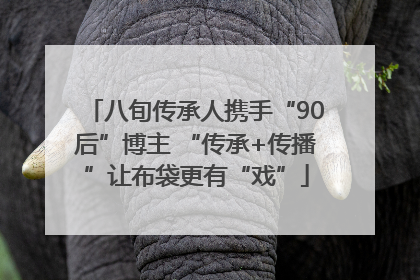 八旬传承人携手“90后”博主 “传承+传播”让布袋更有“戏”