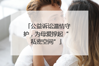 公益诉讼温情守护，为母爱撑起“私密空间”
