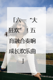 六一“大狂欢”！五育融合奏响成长欢乐曲