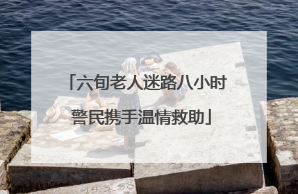 六旬老人迷路八小时 警民携手温情救助