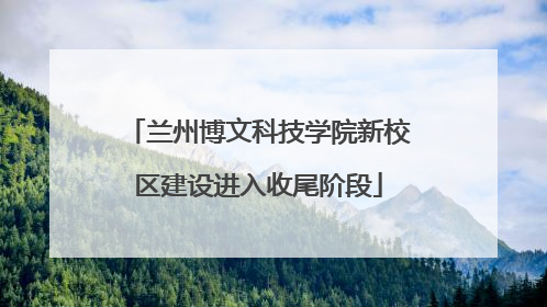 兰州博文科技学院新校区建设进入收尾阶段