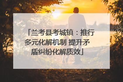 兰考县考城镇：推行多元化解机制 提升矛盾纠纷化解质效