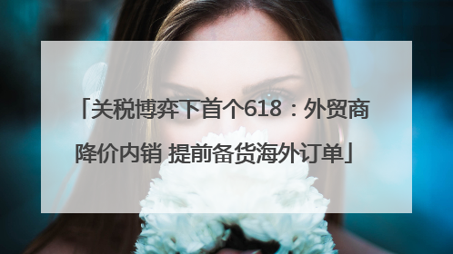 关税博弈下首个618：外贸商降价内销 提前备货海外订单