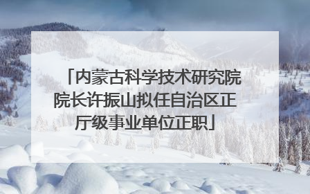 内蒙古科学技术研究院院长许振山拟任自治区正厅级事业单位正职