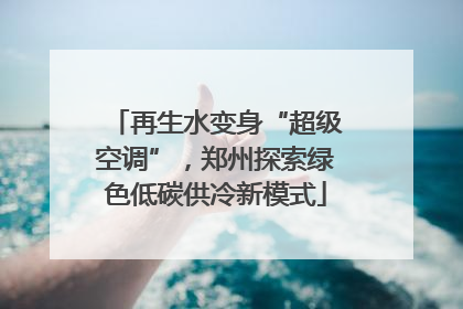再生水变身“超级空调”，郑州探索绿色低碳供冷新模式