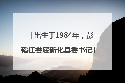 出生于1984年，彭韬任娄底新化县委书记