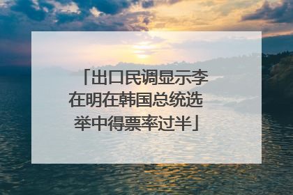 出口民调显示李在明在韩国总统选举中得票率过半