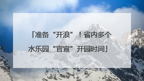 准备“开浪”！省内多个水乐园“官宣”开园时间