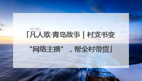 凡人歌·青岛故事｜村支书变“网络主播”，帮全村带货