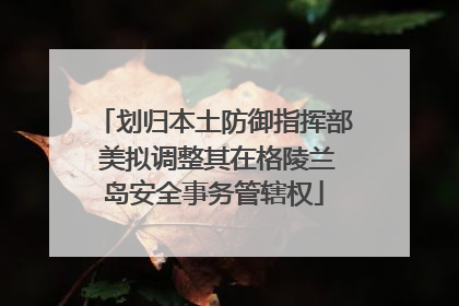 划归本土防御指挥部 美拟调整其在格陵兰岛安全事务管辖权