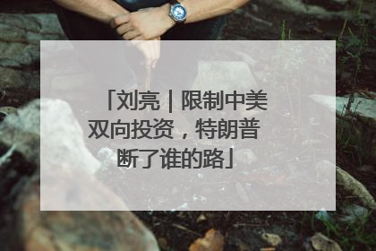 刘亮｜限制中美双向投资，特朗普断了谁的路