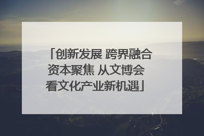 创新发展 跨界融合 资本聚焦 从文博会看文化产业新机遇
