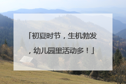 初夏时节，生机勃发，幼儿园里活动多！