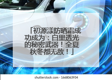 初源漾防晒霜成功成为：白里透光的秘密武器！全夏秋冬都无敌！