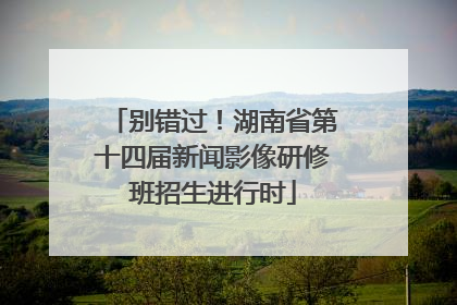 别错过！湖南省第十四届新闻影像研修班招生进行时