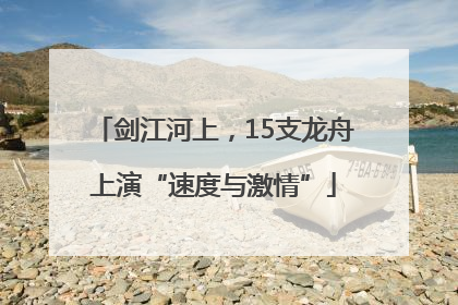 剑江河上，15支龙舟上演“速度与激情”