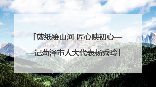 剪纸绘山河 匠心映初心——记菏泽市人大代表杨秀玲