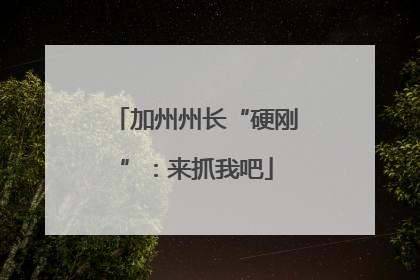 加州州长“硬刚”：来抓我吧