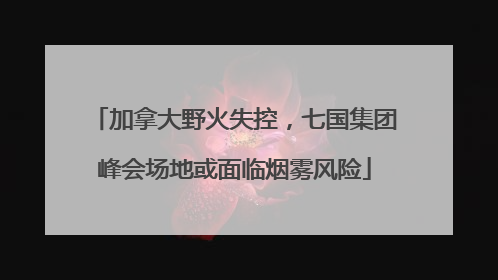 加拿大野火失控，七国集团峰会场地或面临烟雾风险
