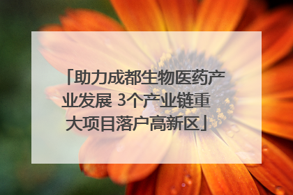 助力成都生物医药产业发展 3个产业链重大项目落户高新区