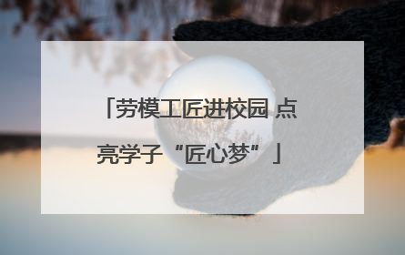 劳模工匠进校园 点亮学子“匠心梦”