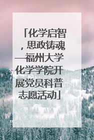 化学启智，思政铸魂—福州大学化学学院开展党员科普志愿活动