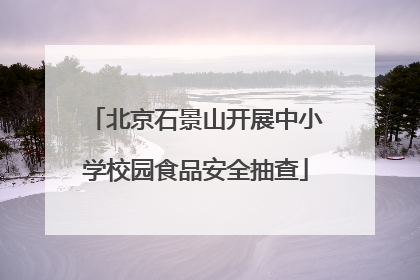 北京石景山开展中小学校园食品安全抽查