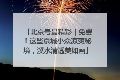 北京号最精彩｜免费！这些京城小众凉爽秘境，溪水清透美如画