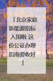 北京家庭新能源指标入围啦 这份公证办理指南要收好