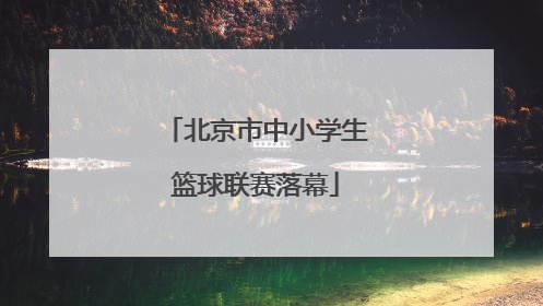 北京市中小学生篮球联赛落幕