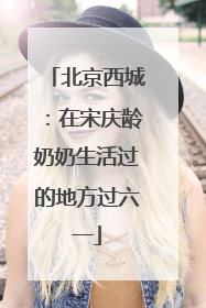 北京西城：在宋庆龄奶奶生活过的地方过六一