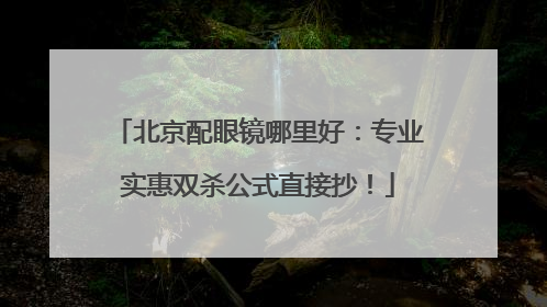 北京配眼镜哪里好：专业实惠双杀公式直接抄！