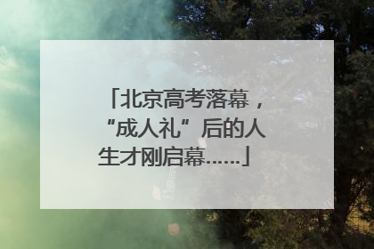 北京高考落幕，“成人礼”后的人生才刚启幕……