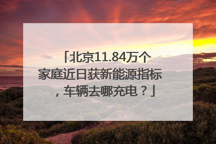 北京11.84万个家庭近日获新能源指标，车辆去哪充电？