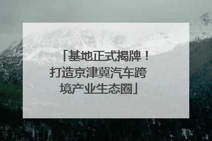 基地正式揭牌！打造京津冀汽车跨境产业生态圈