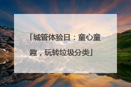 城管体验日：童心童趣，玩转垃圾分类